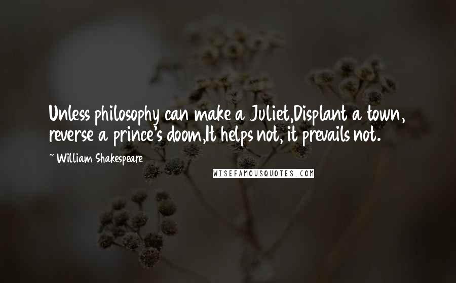 William Shakespeare Quotes: Unless philosophy can make a Juliet,Displant a town, reverse a prince's doom,It helps not, it prevails not.