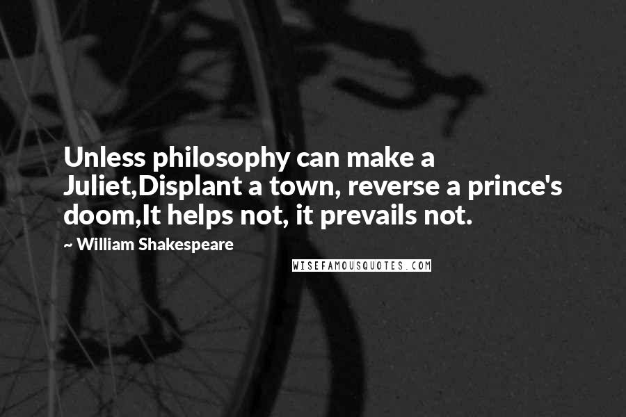 William Shakespeare Quotes: Unless philosophy can make a Juliet,Displant a town, reverse a prince's doom,It helps not, it prevails not.