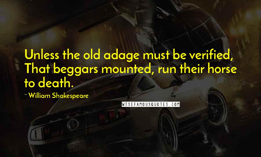 William Shakespeare Quotes: Unless the old adage must be verified, That beggars mounted, run their horse to death.