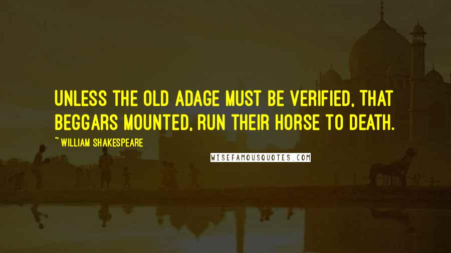 William Shakespeare Quotes: Unless the old adage must be verified, That beggars mounted, run their horse to death.