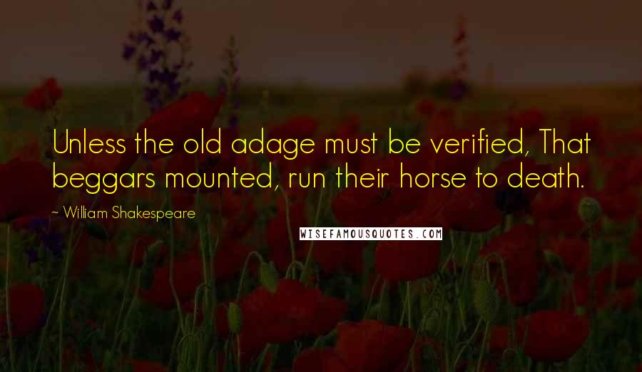 William Shakespeare Quotes: Unless the old adage must be verified, That beggars mounted, run their horse to death.