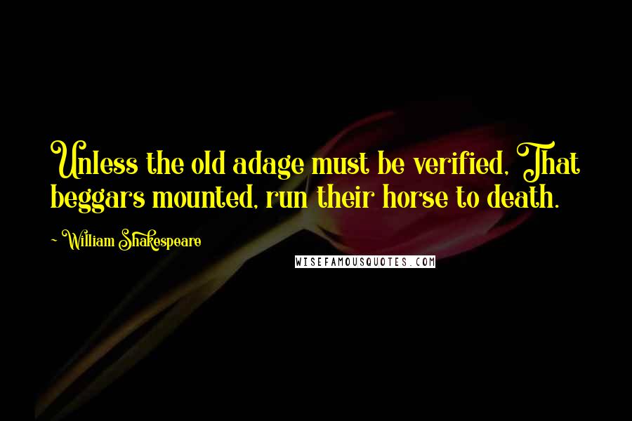 William Shakespeare Quotes: Unless the old adage must be verified, That beggars mounted, run their horse to death.