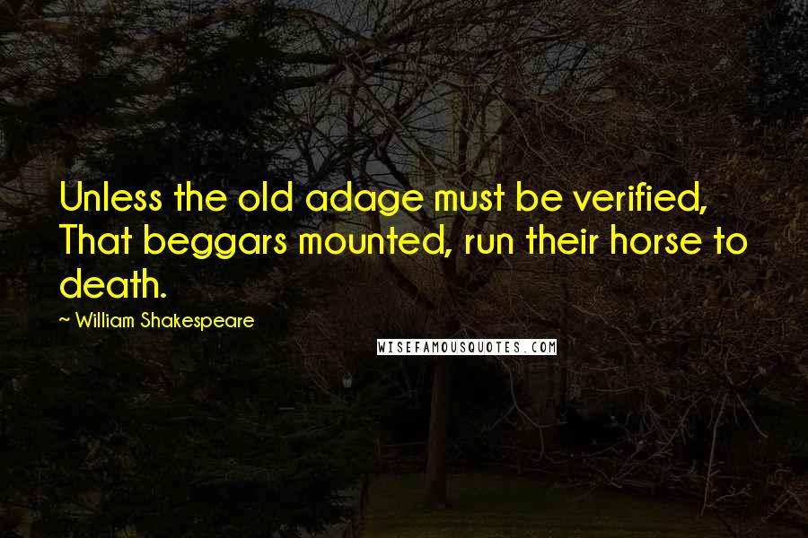 William Shakespeare Quotes: Unless the old adage must be verified, That beggars mounted, run their horse to death.