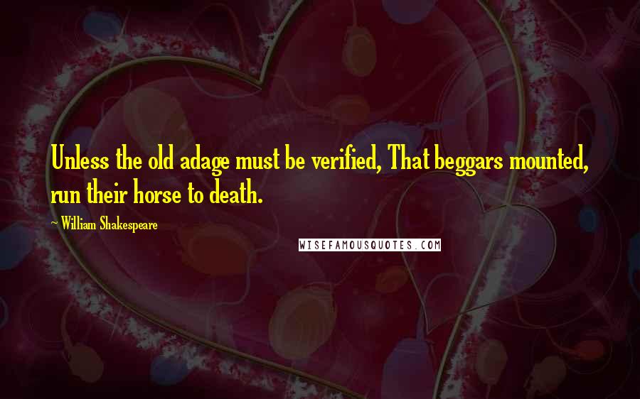 William Shakespeare Quotes: Unless the old adage must be verified, That beggars mounted, run their horse to death.