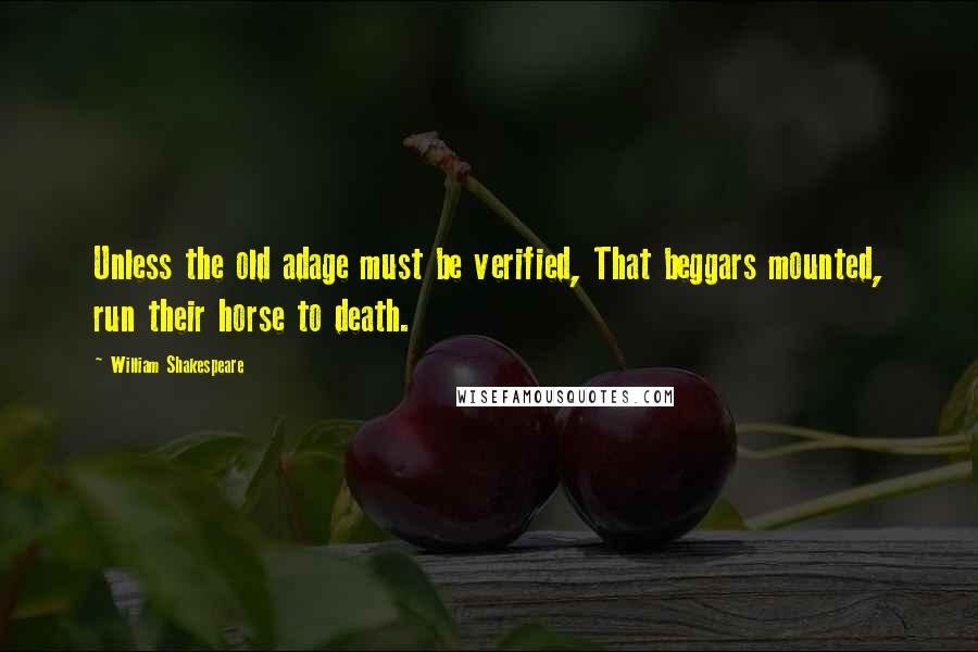 William Shakespeare Quotes: Unless the old adage must be verified, That beggars mounted, run their horse to death.