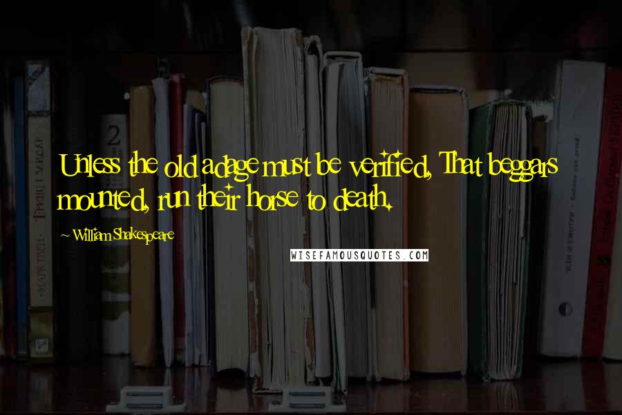 William Shakespeare Quotes: Unless the old adage must be verified, That beggars mounted, run their horse to death.