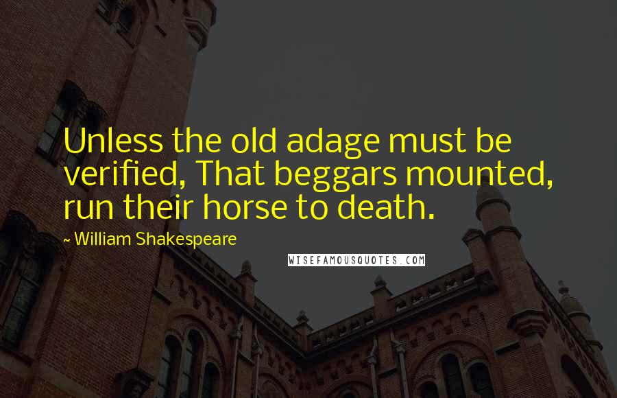 William Shakespeare Quotes: Unless the old adage must be verified, That beggars mounted, run their horse to death.