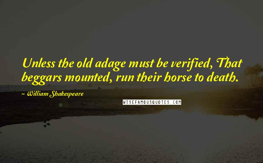 William Shakespeare Quotes: Unless the old adage must be verified, That beggars mounted, run their horse to death.