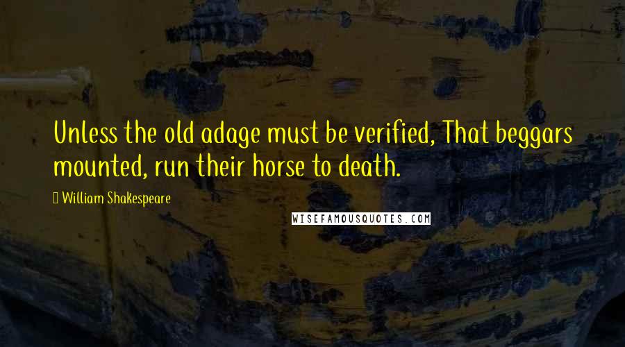 William Shakespeare Quotes: Unless the old adage must be verified, That beggars mounted, run their horse to death.