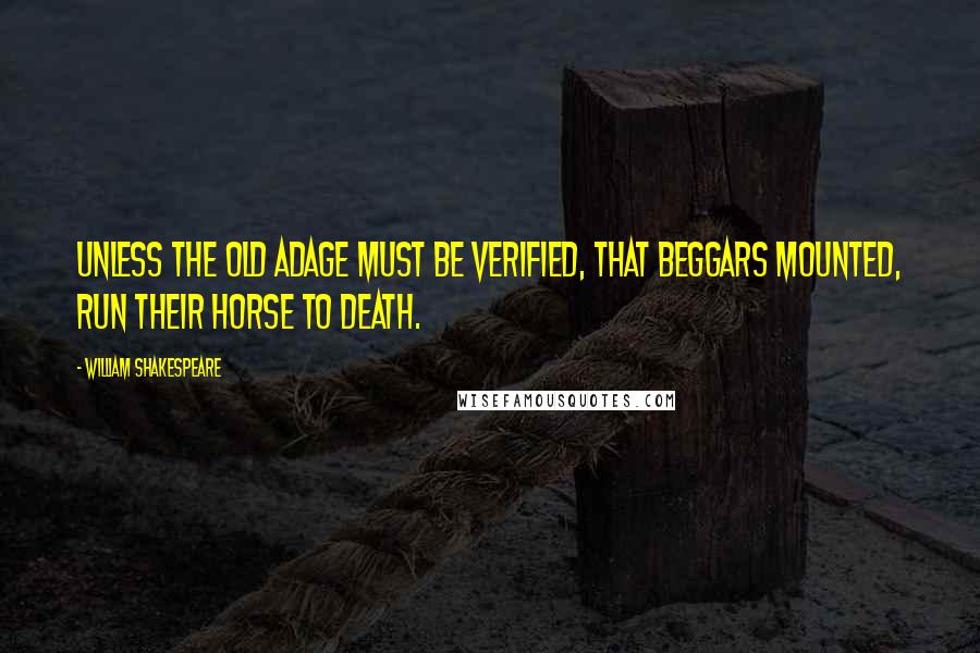 William Shakespeare Quotes: Unless the old adage must be verified, That beggars mounted, run their horse to death.