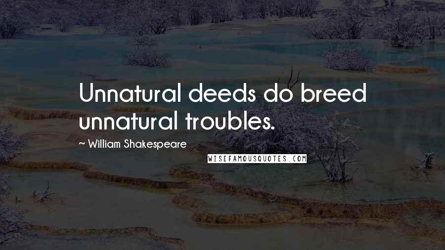 William Shakespeare Quotes: Unnatural deeds do breed unnatural troubles.