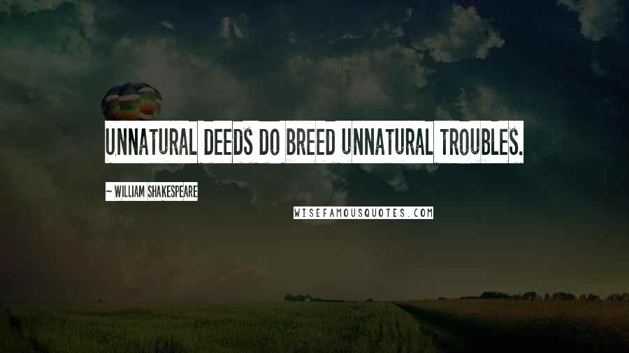 William Shakespeare Quotes: Unnatural deeds do breed unnatural troubles.