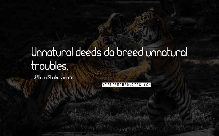 William Shakespeare Quotes: Unnatural deeds do breed unnatural troubles.