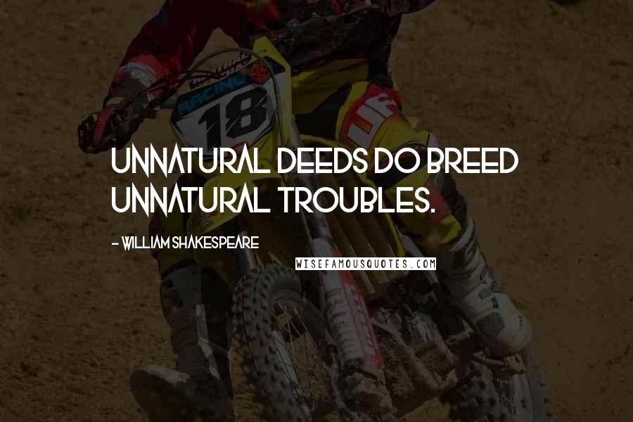 William Shakespeare Quotes: Unnatural deeds do breed unnatural troubles.