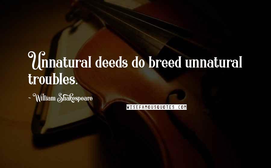 William Shakespeare Quotes: Unnatural deeds do breed unnatural troubles.