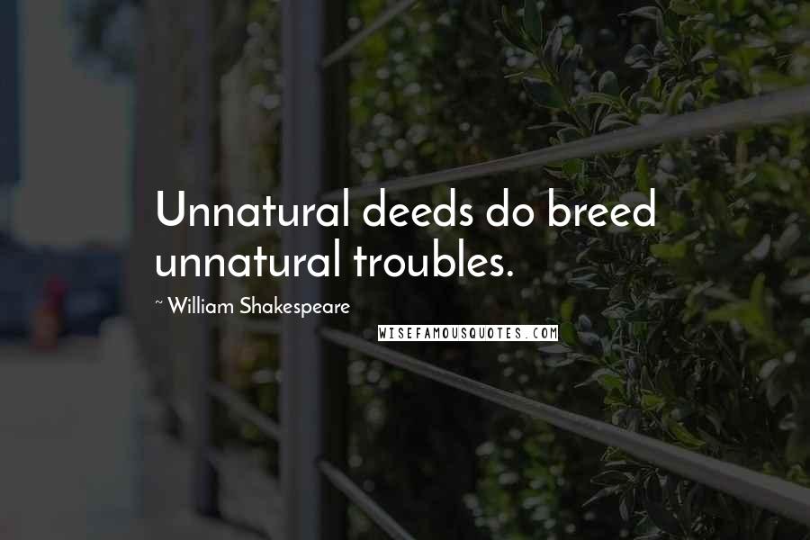 William Shakespeare Quotes: Unnatural deeds do breed unnatural troubles.