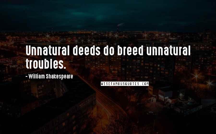 William Shakespeare Quotes: Unnatural deeds do breed unnatural troubles.