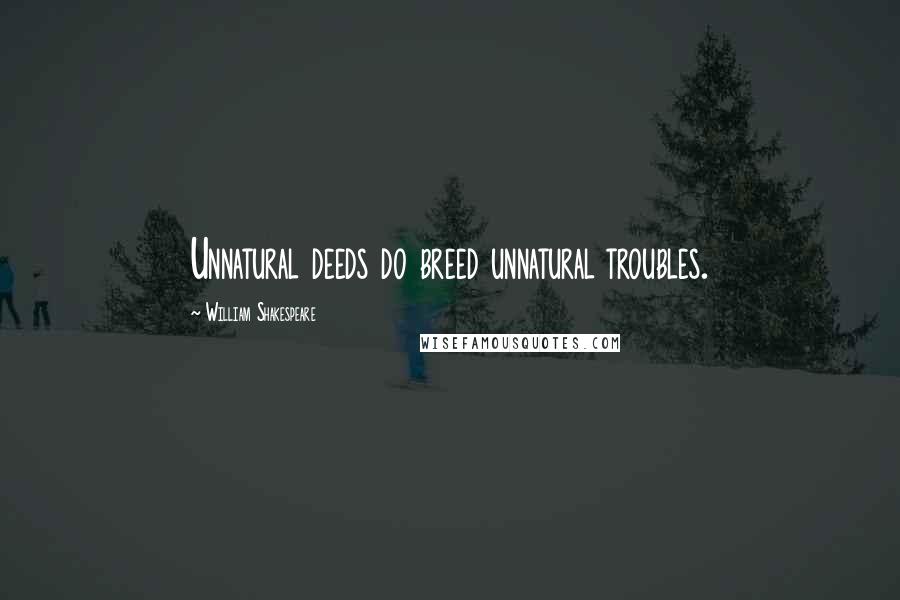 William Shakespeare Quotes: Unnatural deeds do breed unnatural troubles.