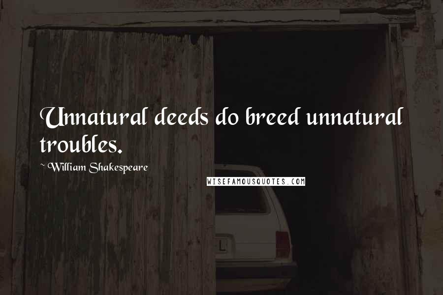 William Shakespeare Quotes: Unnatural deeds do breed unnatural troubles.