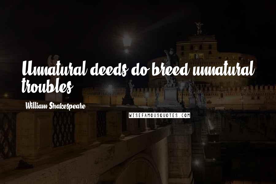 William Shakespeare Quotes: Unnatural deeds do breed unnatural troubles.