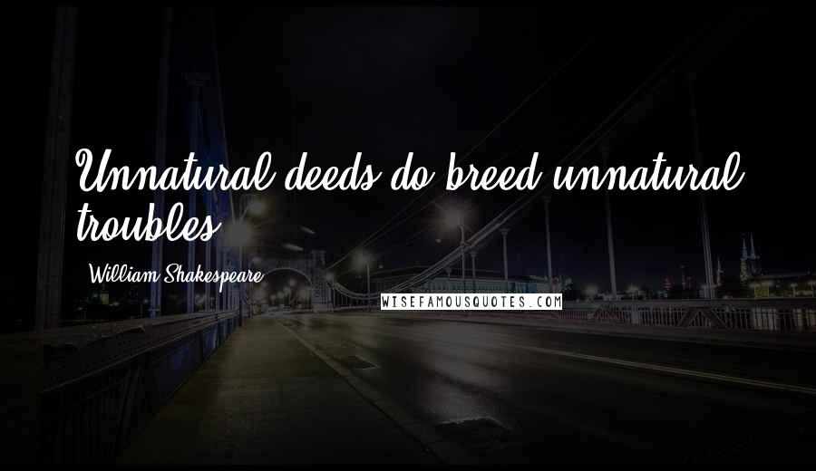 William Shakespeare Quotes: Unnatural deeds do breed unnatural troubles.