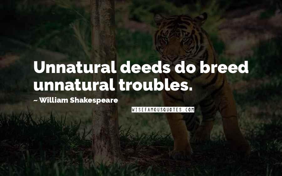 William Shakespeare Quotes: Unnatural deeds do breed unnatural troubles.