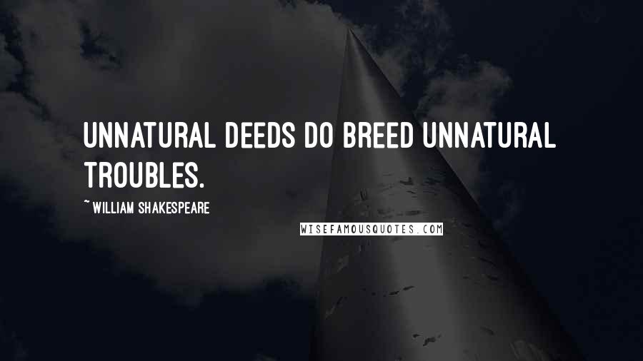 William Shakespeare Quotes: Unnatural deeds do breed unnatural troubles.