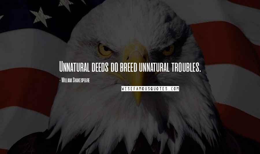 William Shakespeare Quotes: Unnatural deeds do breed unnatural troubles.