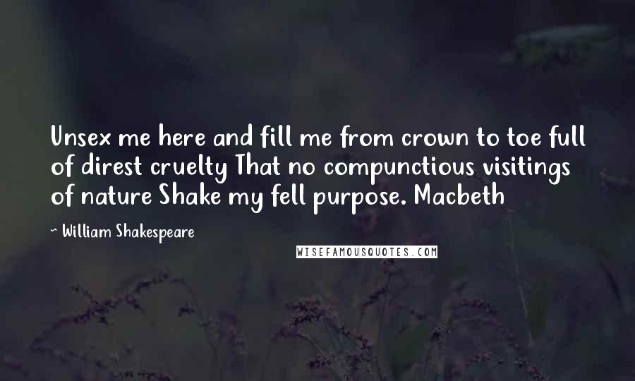 William Shakespeare Quotes: Unsex me here and fill me from crown to toe full of direst cruelty That no compunctious visitings of nature Shake my fell purpose. Macbeth