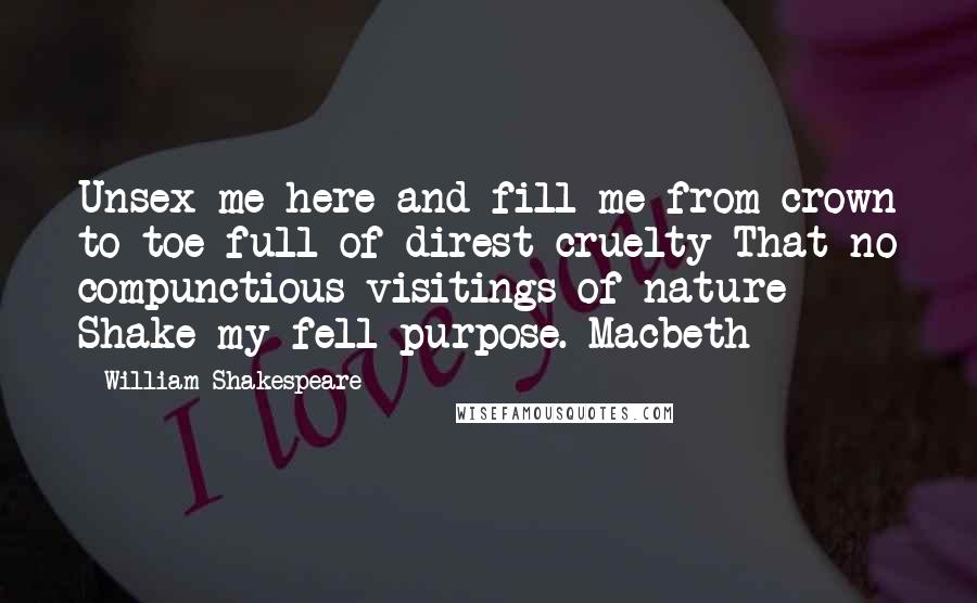 William Shakespeare Quotes: Unsex me here and fill me from crown to toe full of direst cruelty That no compunctious visitings of nature Shake my fell purpose. Macbeth