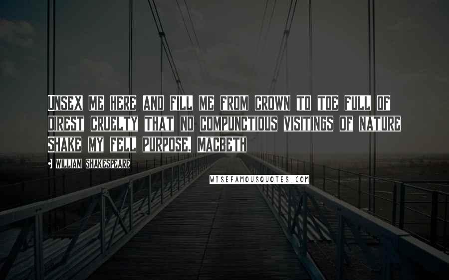 William Shakespeare Quotes: Unsex me here and fill me from crown to toe full of direst cruelty That no compunctious visitings of nature Shake my fell purpose. Macbeth