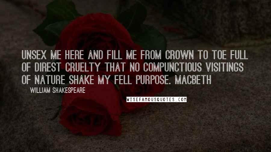 William Shakespeare Quotes: Unsex me here and fill me from crown to toe full of direst cruelty That no compunctious visitings of nature Shake my fell purpose. Macbeth