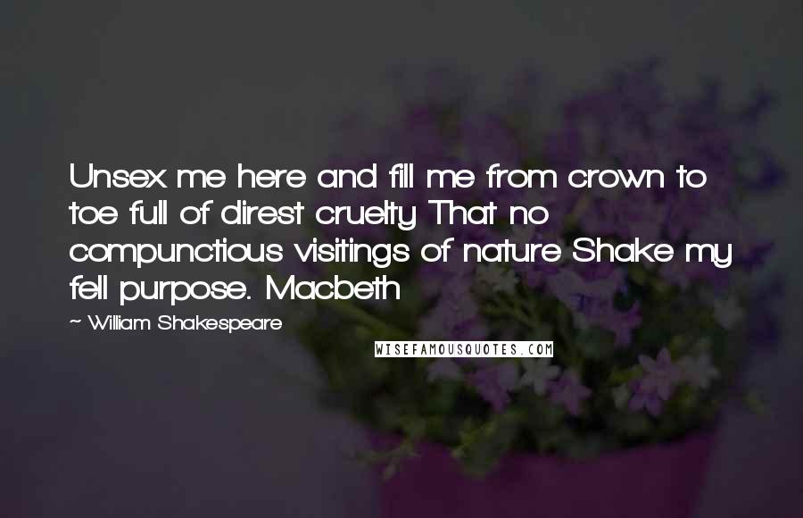 William Shakespeare Quotes: Unsex me here and fill me from crown to toe full of direst cruelty That no compunctious visitings of nature Shake my fell purpose. Macbeth