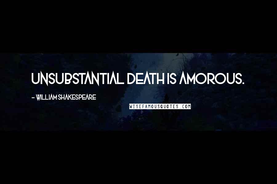 William Shakespeare Quotes: Unsubstantial Death is amorous.