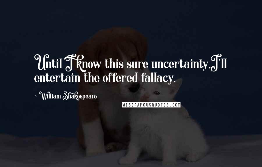 William Shakespeare Quotes: Until I know this sure uncertainty,I'll entertain the offered fallacy.