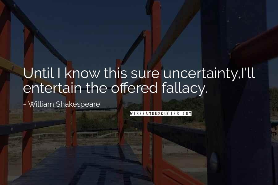 William Shakespeare Quotes: Until I know this sure uncertainty,I'll entertain the offered fallacy.