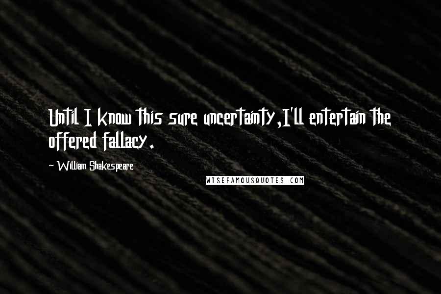 William Shakespeare Quotes: Until I know this sure uncertainty,I'll entertain the offered fallacy.