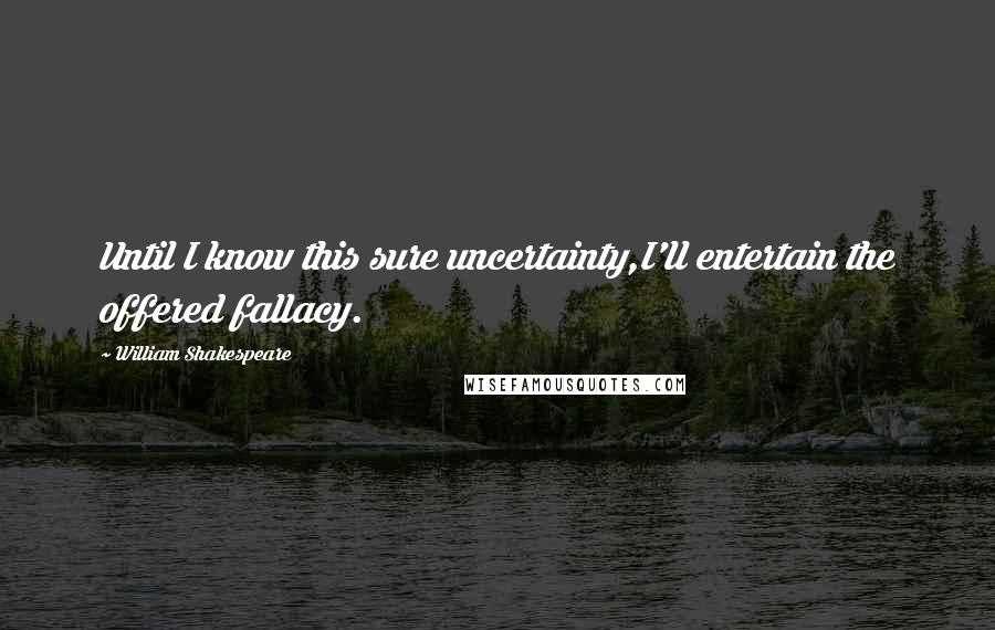 William Shakespeare Quotes: Until I know this sure uncertainty,I'll entertain the offered fallacy.