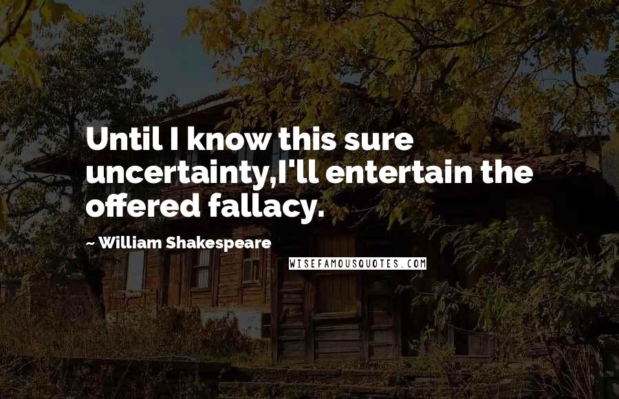 William Shakespeare Quotes: Until I know this sure uncertainty,I'll entertain the offered fallacy.