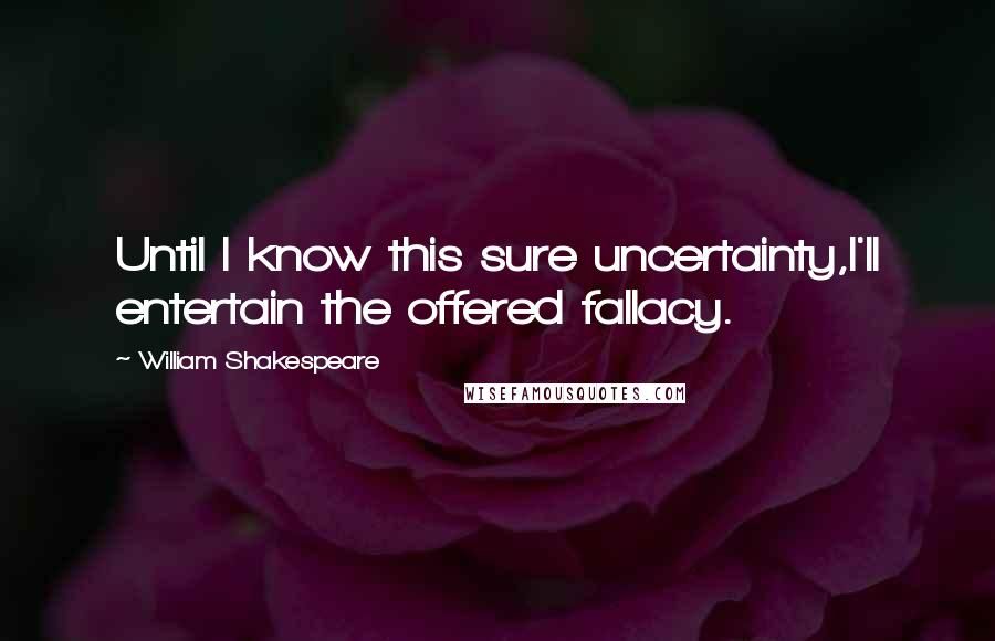 William Shakespeare Quotes: Until I know this sure uncertainty,I'll entertain the offered fallacy.