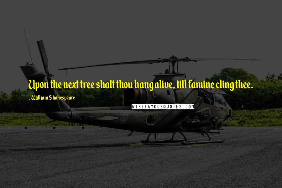 William Shakespeare Quotes: Upon the next tree shalt thou hang alive, till famine cling thee.