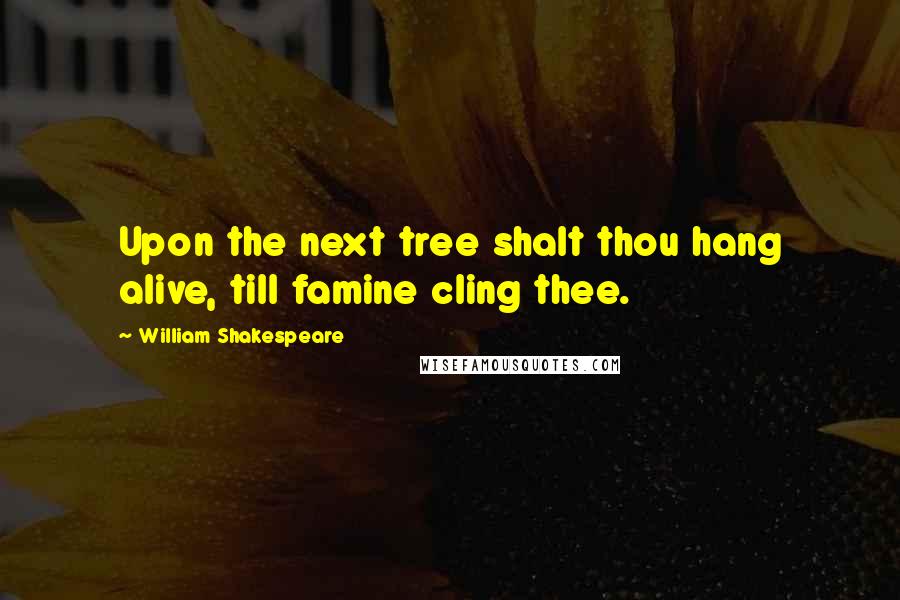 William Shakespeare Quotes: Upon the next tree shalt thou hang alive, till famine cling thee.