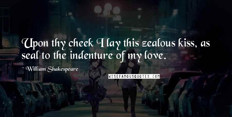 William Shakespeare Quotes: Upon thy cheek I lay this zealous kiss, as seal to the indenture of my love.