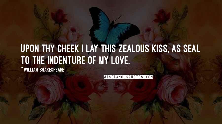 William Shakespeare Quotes: Upon thy cheek I lay this zealous kiss, as seal to the indenture of my love.