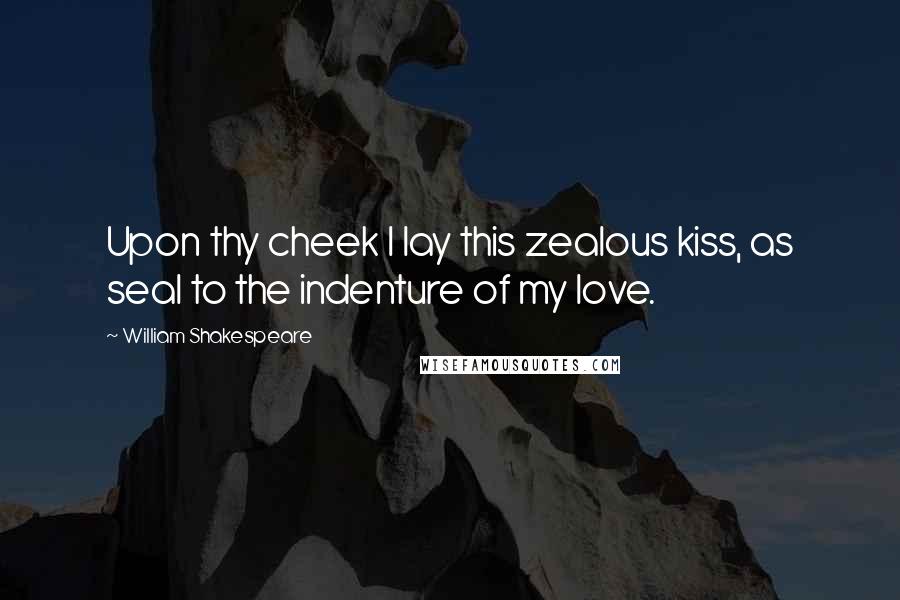 William Shakespeare Quotes: Upon thy cheek I lay this zealous kiss, as seal to the indenture of my love.