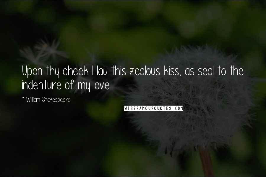 William Shakespeare Quotes: Upon thy cheek I lay this zealous kiss, as seal to the indenture of my love.