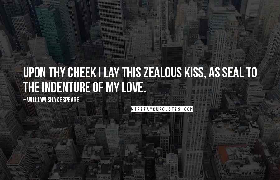 William Shakespeare Quotes: Upon thy cheek I lay this zealous kiss, as seal to the indenture of my love.