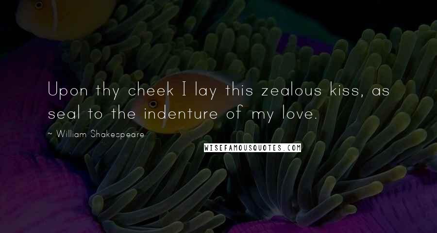 William Shakespeare Quotes: Upon thy cheek I lay this zealous kiss, as seal to the indenture of my love.
