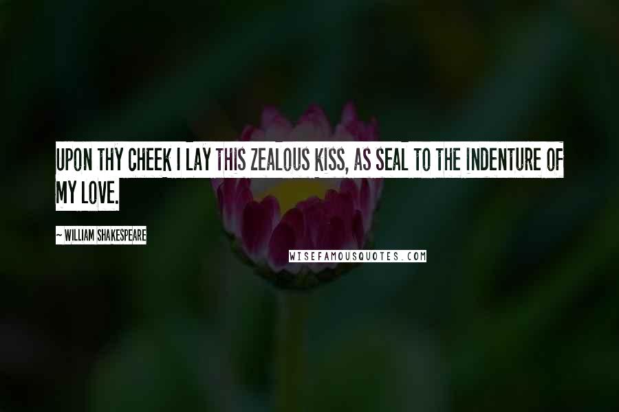 William Shakespeare Quotes: Upon thy cheek I lay this zealous kiss, as seal to the indenture of my love.