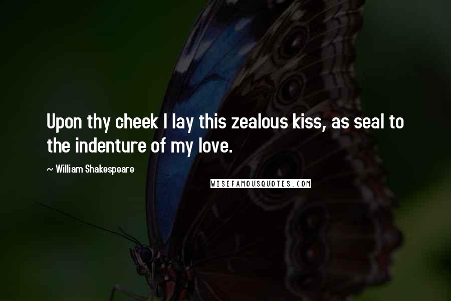 William Shakespeare Quotes: Upon thy cheek I lay this zealous kiss, as seal to the indenture of my love.